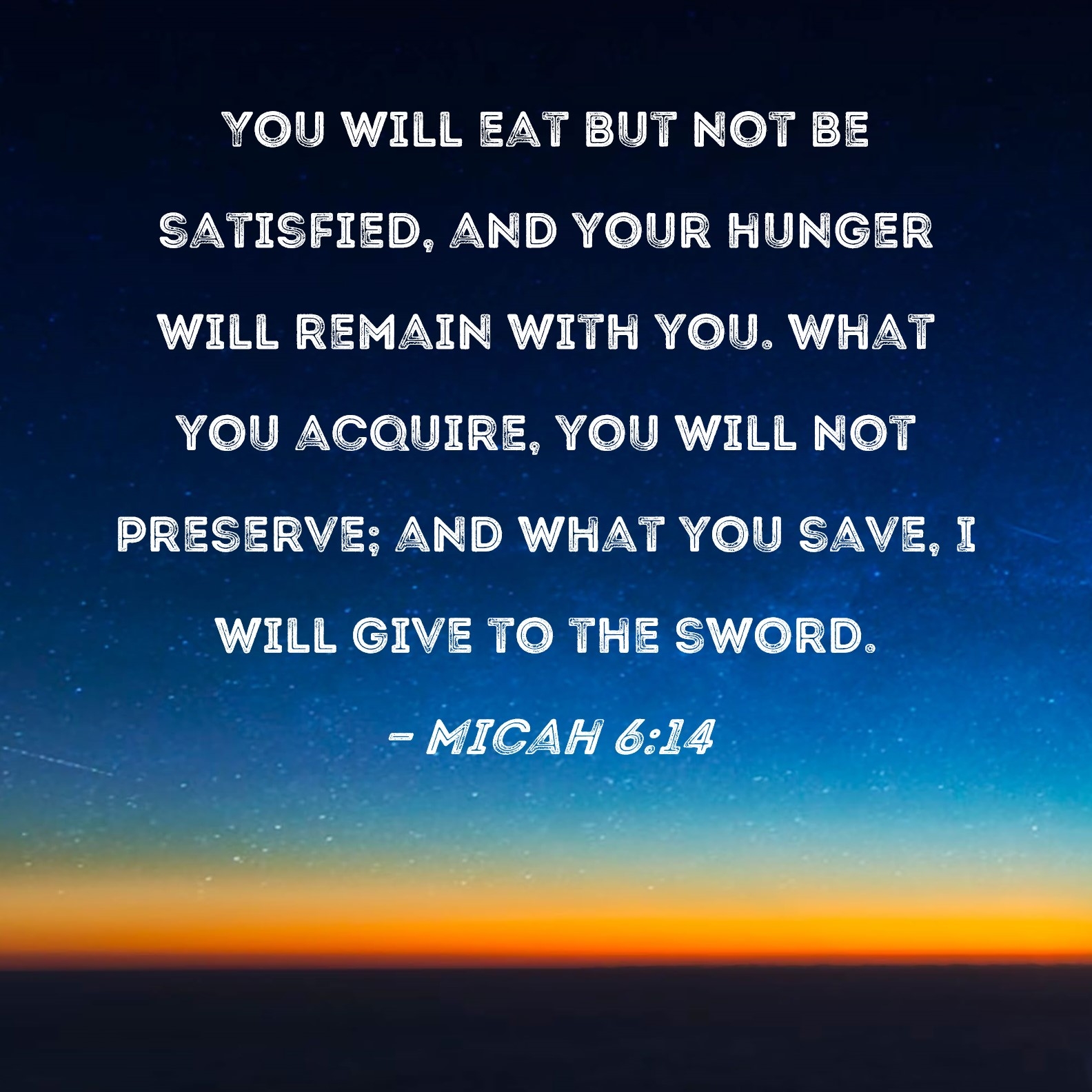 Micah 6 14 You Will Eat But Not Be Satisfied And Your Hunger Will Remain With You What You Acquire You Will Not Preserve And What You Save I Will Give To The