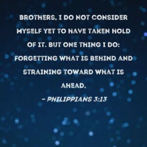 Philippians 3 13 Brothers I Do Not Consider Myself Yet To Have Taken Hold Of It But One Thing I Do Forgetting What Is Behind And Straining Toward What Is Ahead