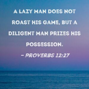 Proverbs 12 27 A Lazy Man Does Not Roast His Game But A Diligent Man Prizes His Possession
