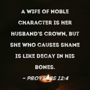 Proverbs 12 4 A Wife Of Noble Character Is Her Husband s Crown But She Who Causes Shame Is Like Decay In His Bones