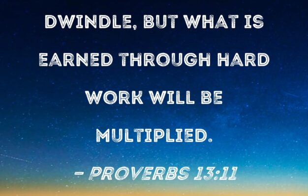 Proverbs 13 11 Dishonest Wealth Will Dwindle But What Is Earned Through Hard Work Will Be Multiplied