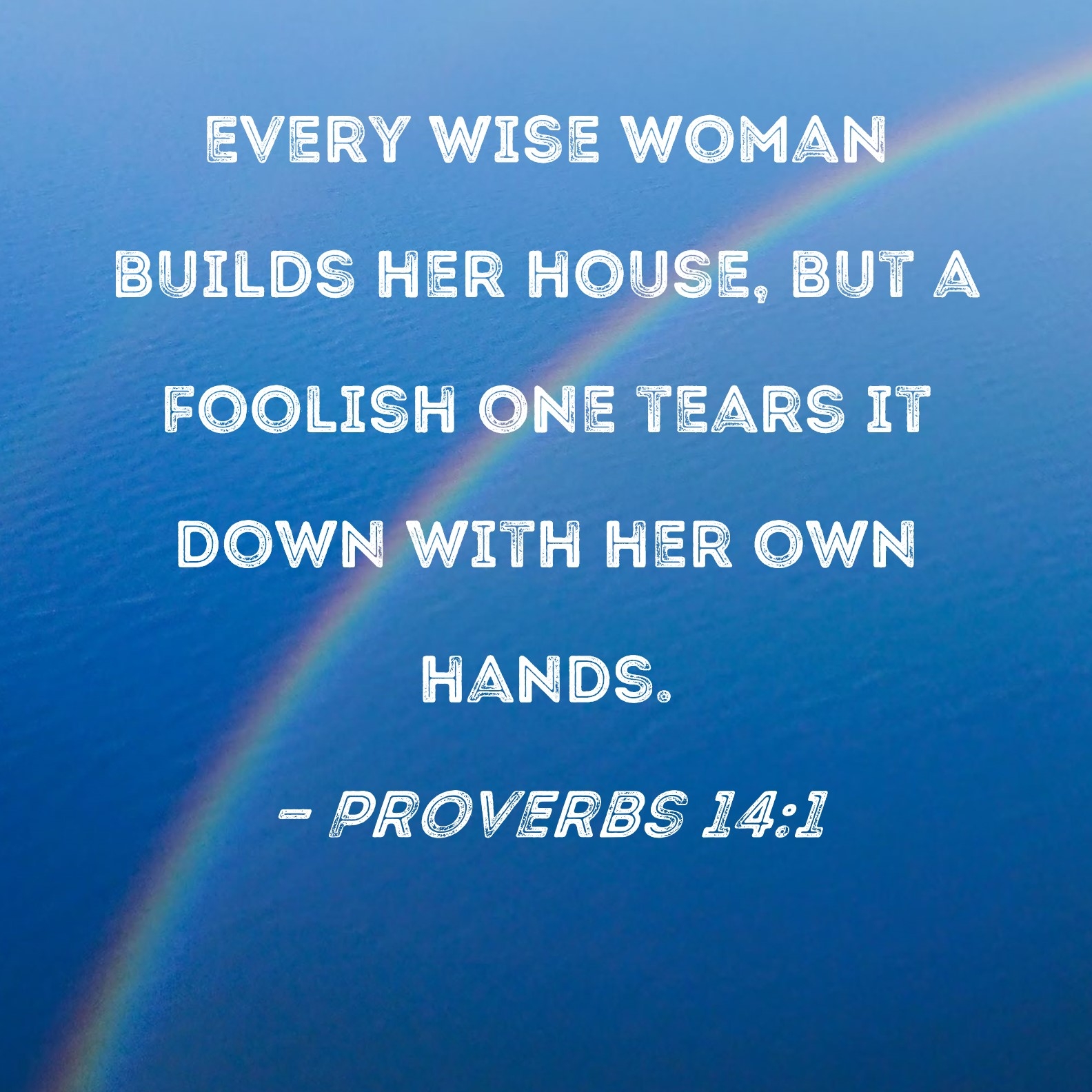 Proverbs 14 1 Every Wise Woman Builds Her House But A Foolish One Tears It Down With Her Own Hands 