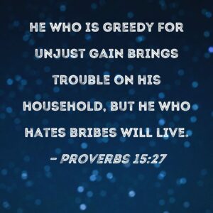 Proverbs 15 27 He Who Is Greedy For Unjust Gain Brings Trouble On His Household But He Who Hates Bribes Will Live