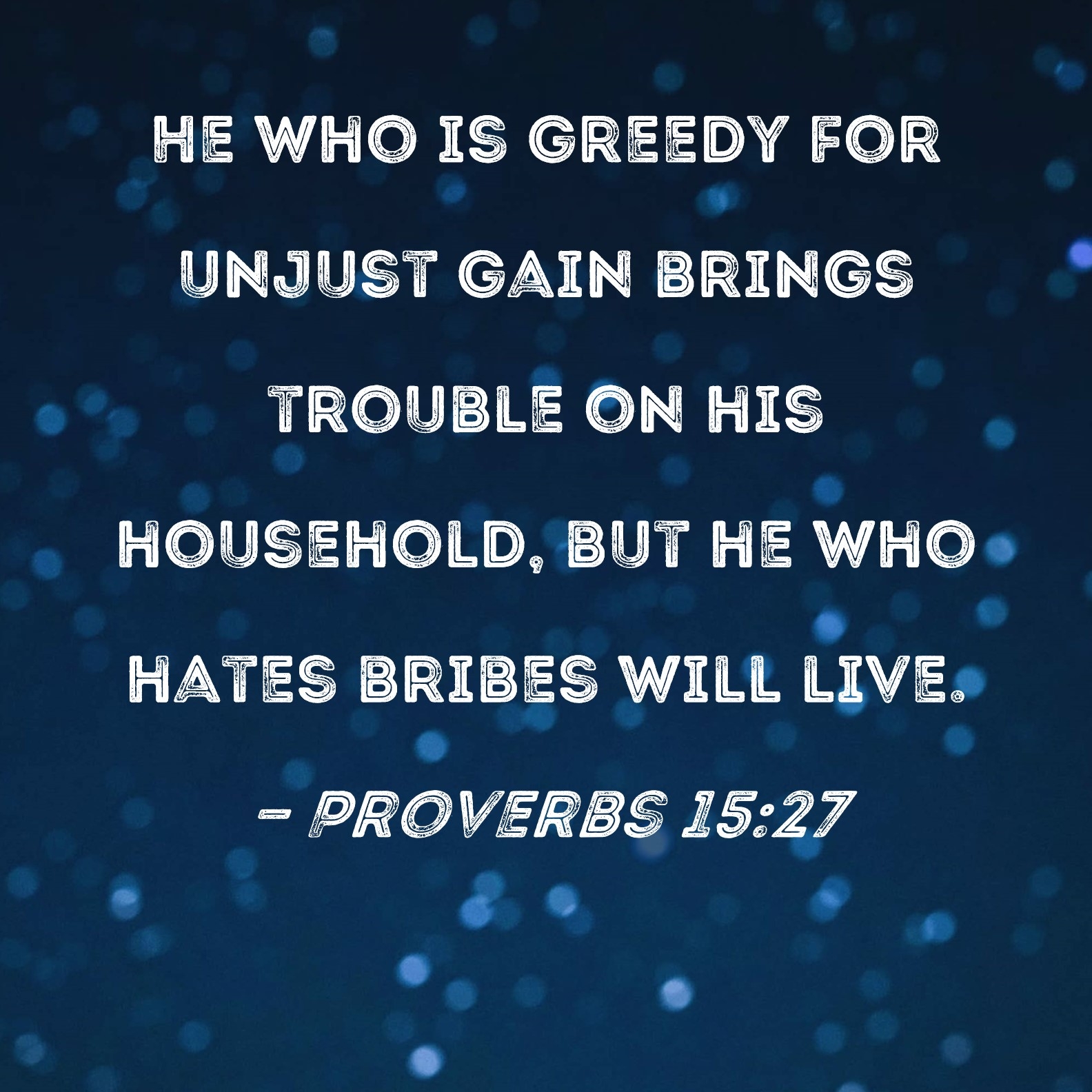Proverbs 15 27 He Who Is Greedy For Unjust Gain Brings Trouble On His Household But He Who Hates Bribes Will Live 