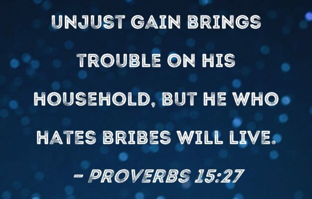 Proverbs 15 27 He Who Is Greedy For Unjust Gain Brings Trouble On His Household But He Who Hates Bribes Will Live