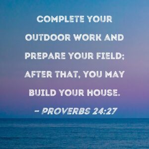 Proverbs 24 27 Complete Your Outdoor Work And Prepare Your Field After That You May Build Your House