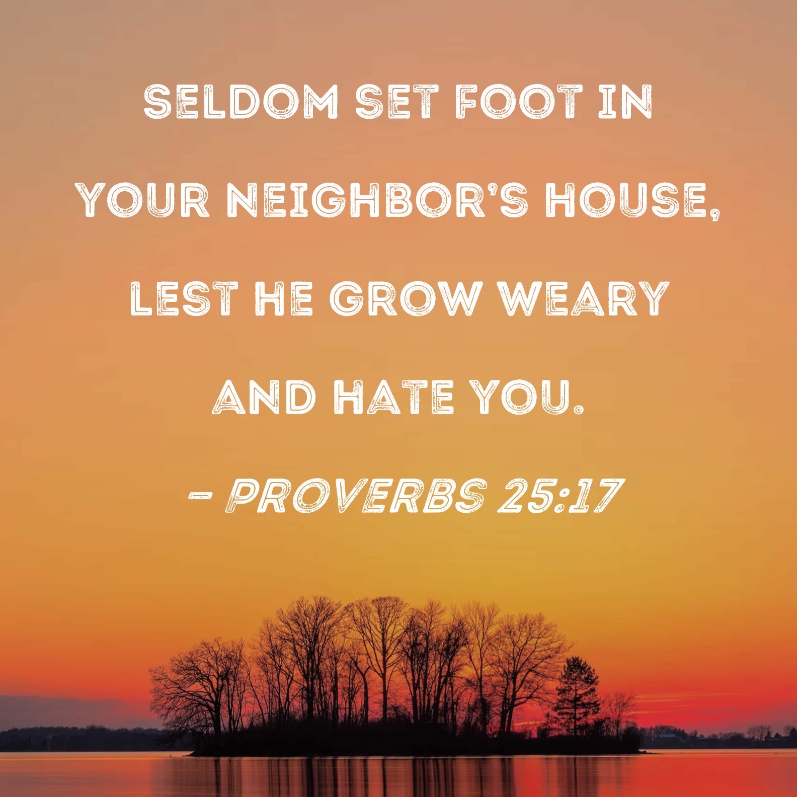 Proverbs 25 17 Seldom Set Foot In Your Neighbor s House Lest He Grow Weary And Hate You 