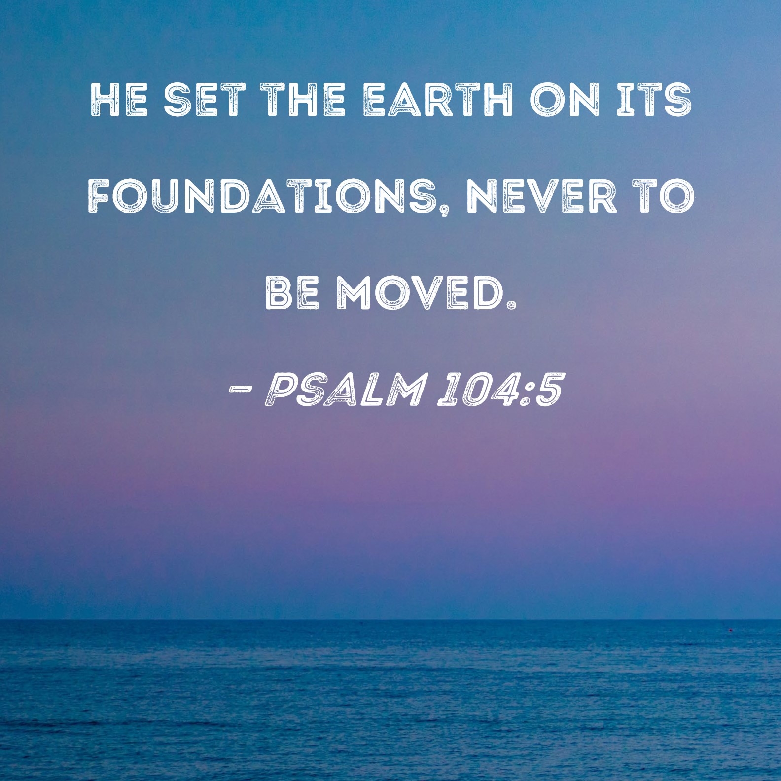 Psalm 104 5 He Set The Earth On Its Foundations Never To Be Moved 