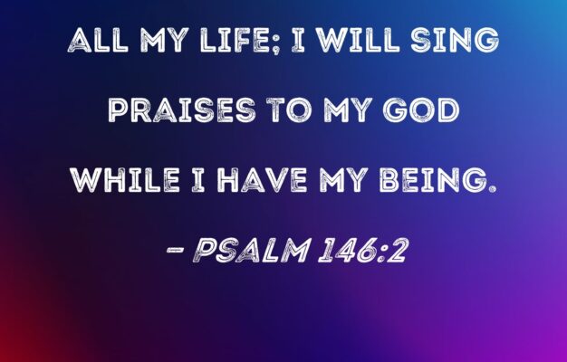 Psalm 146 2 I Will Praise The LORD All My Life I Will Sing Praises To My God While I Have My Being