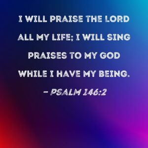 Psalm 146 2 I Will Praise The LORD All My Life I Will Sing Praises To My God While I Have My Being