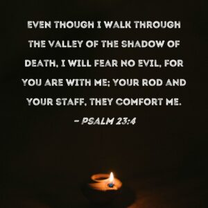 Psalm 23 4 Even Though I Walk Through The Valley Of The Shadow Of Death I Will Fear No Evil For You Are With Me Your Rod And Your Staff They Comfort Me