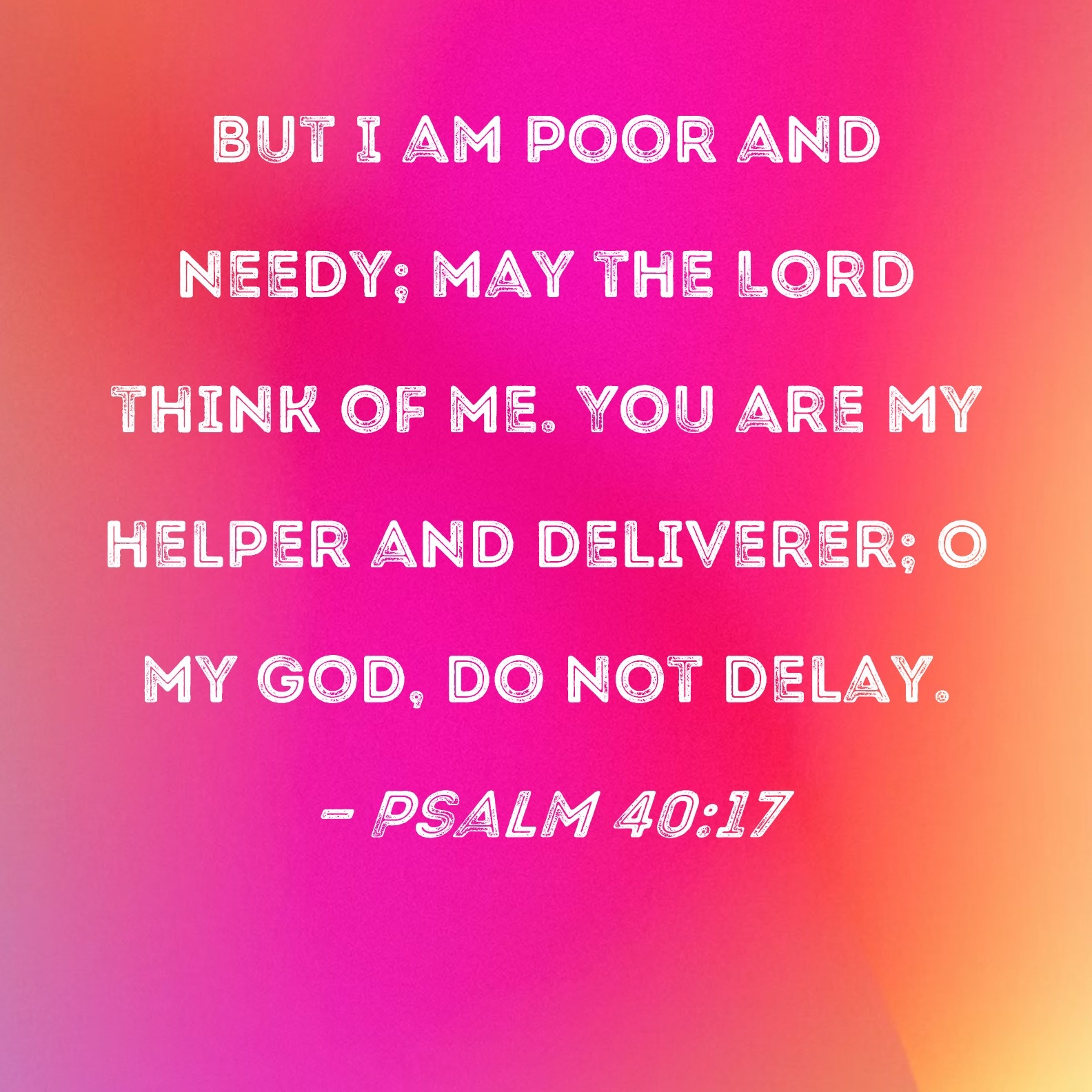 Psalm 40 17 But I Am Poor And Needy May The Lord Think Of Me You Are My Helper And Deliverer O My God Do Not Delay 