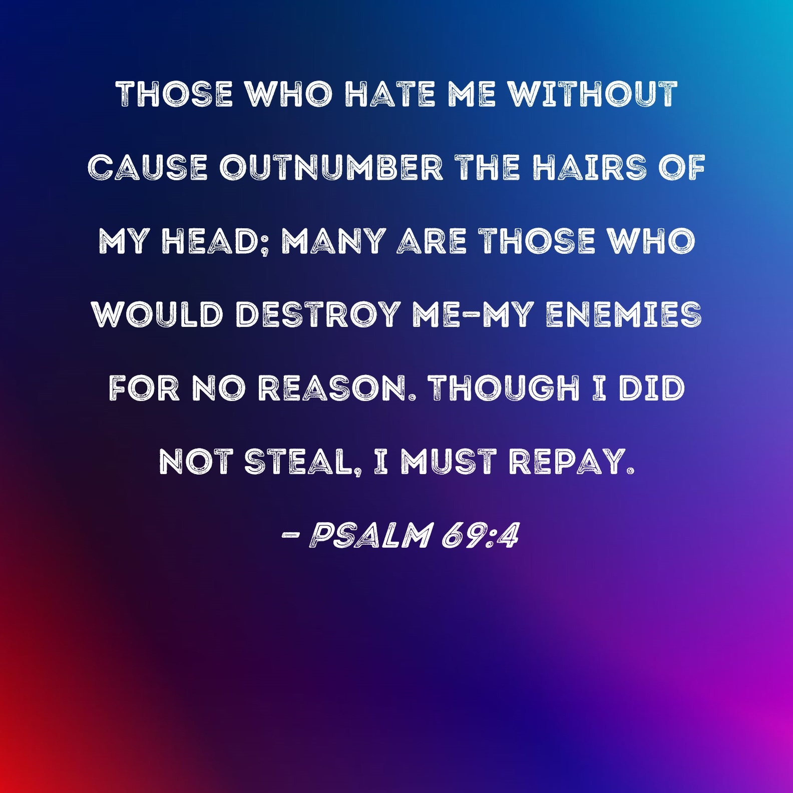 Psalm 69 4 Those Who Hate Me Without Cause Outnumber The Hairs Of My Head Many Are Those Who Would Destroy Me my Enemies For No Reason Though I Did Not Steal I Must