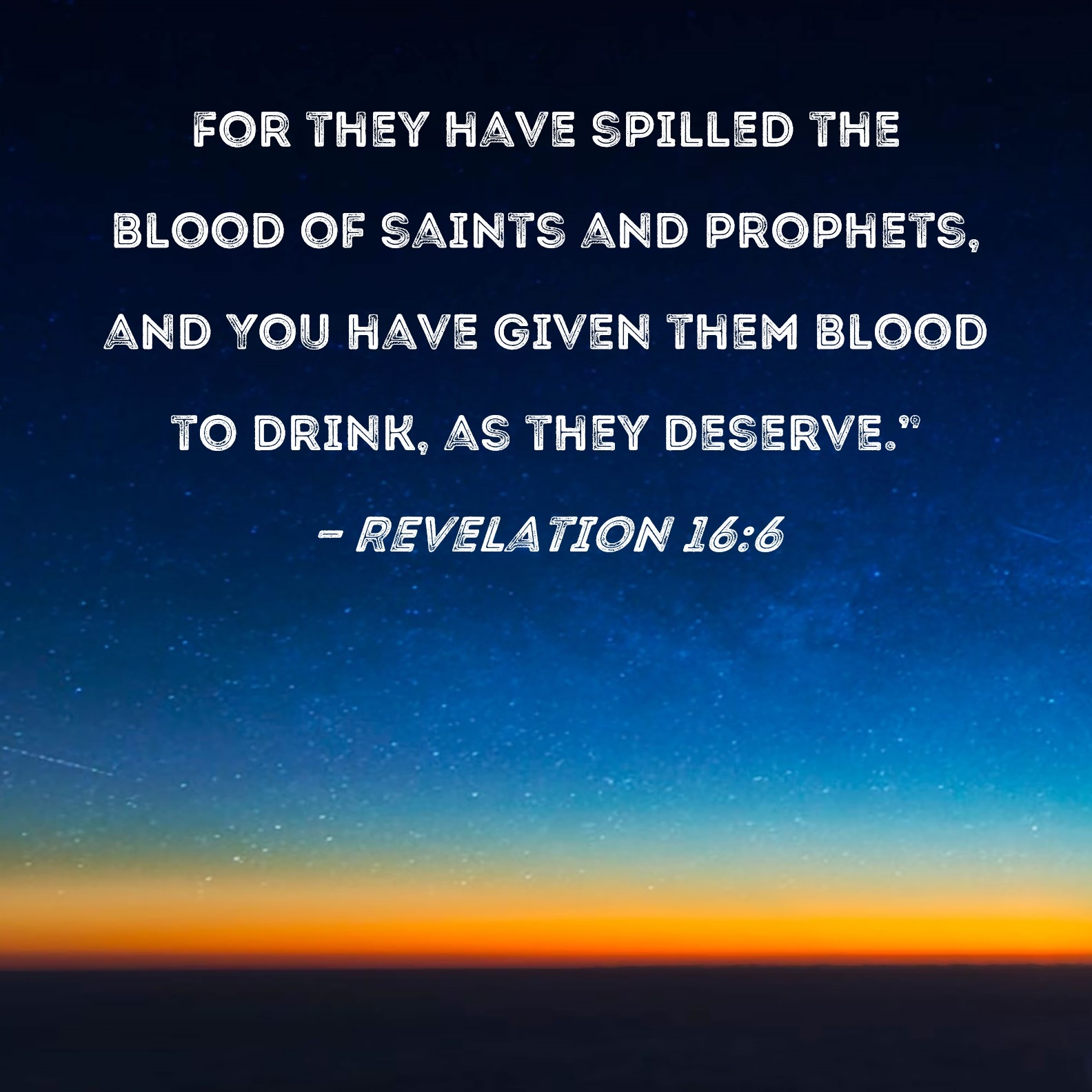 Revelation 16 6 For They Have Spilled The Blood Of Saints And Prophets And You Have Given Them Blood To Drink As They Deserve 