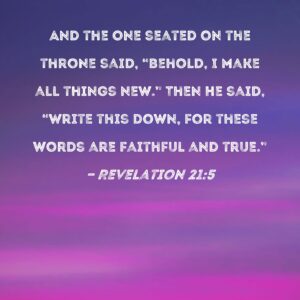 Revelation 21 5 And The One Seated On The Throne Said Behold I Make All Things New Then He Said Write This Down For These Words Are Faithful And True