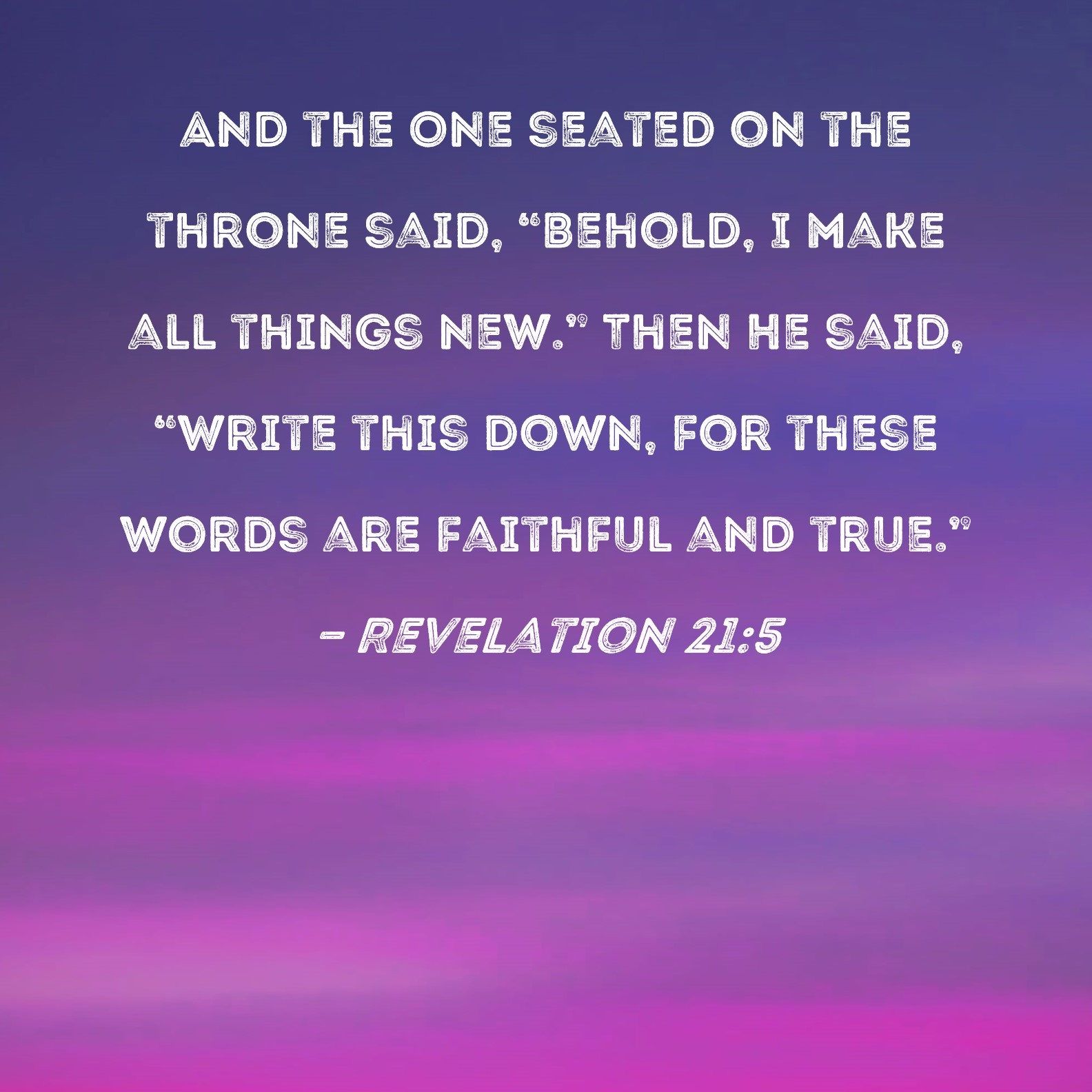 Revelation 21 5 And The One Seated On The Throne Said Behold I Make All Things New Then He Said Write This Down For These Words Are Faithful And True 