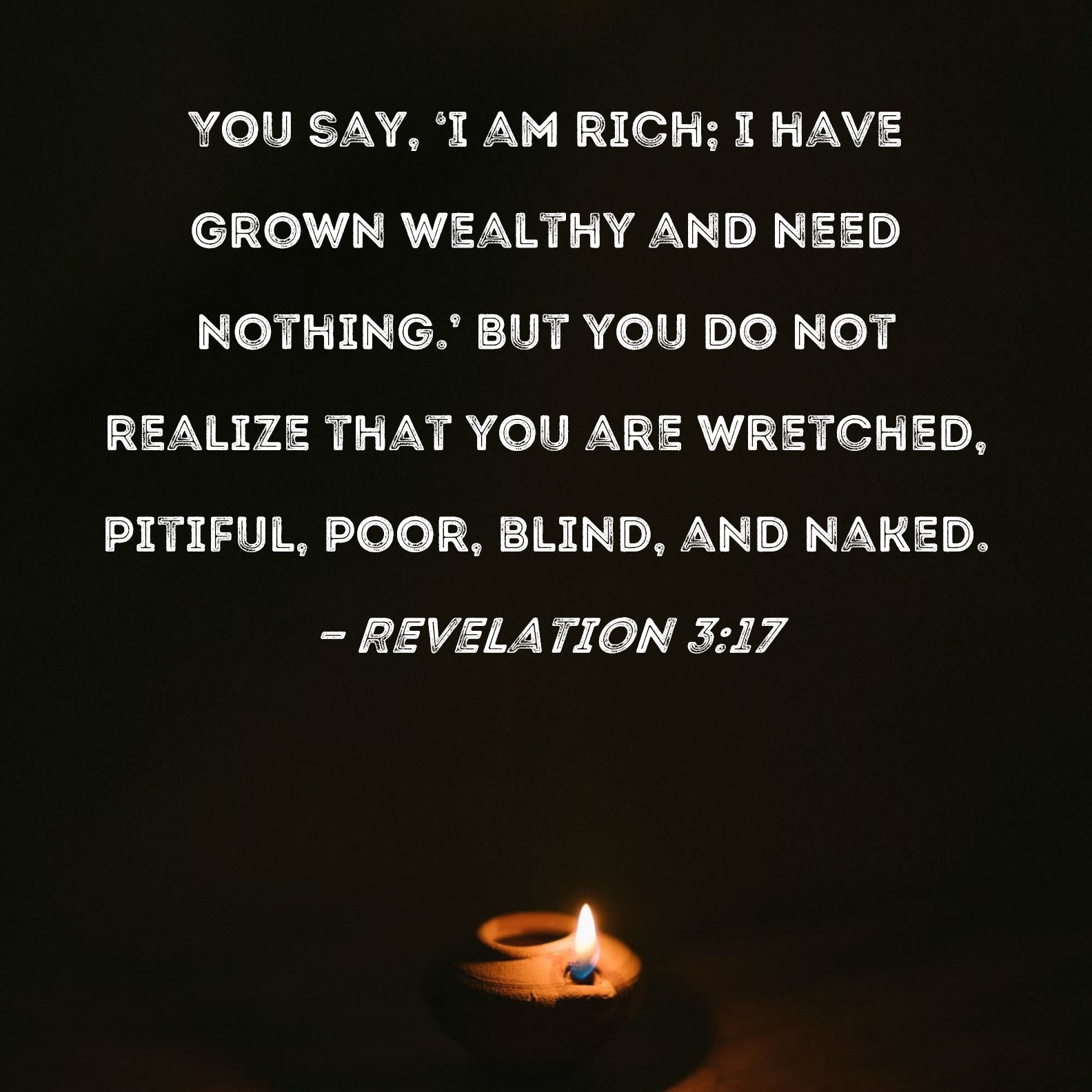 Revelation 3 17 You Say I Am Rich I Have Grown Wealthy And Need Nothing But You Do Not Realize That You Are Wretched Pitiful Poor Blind And Naked 