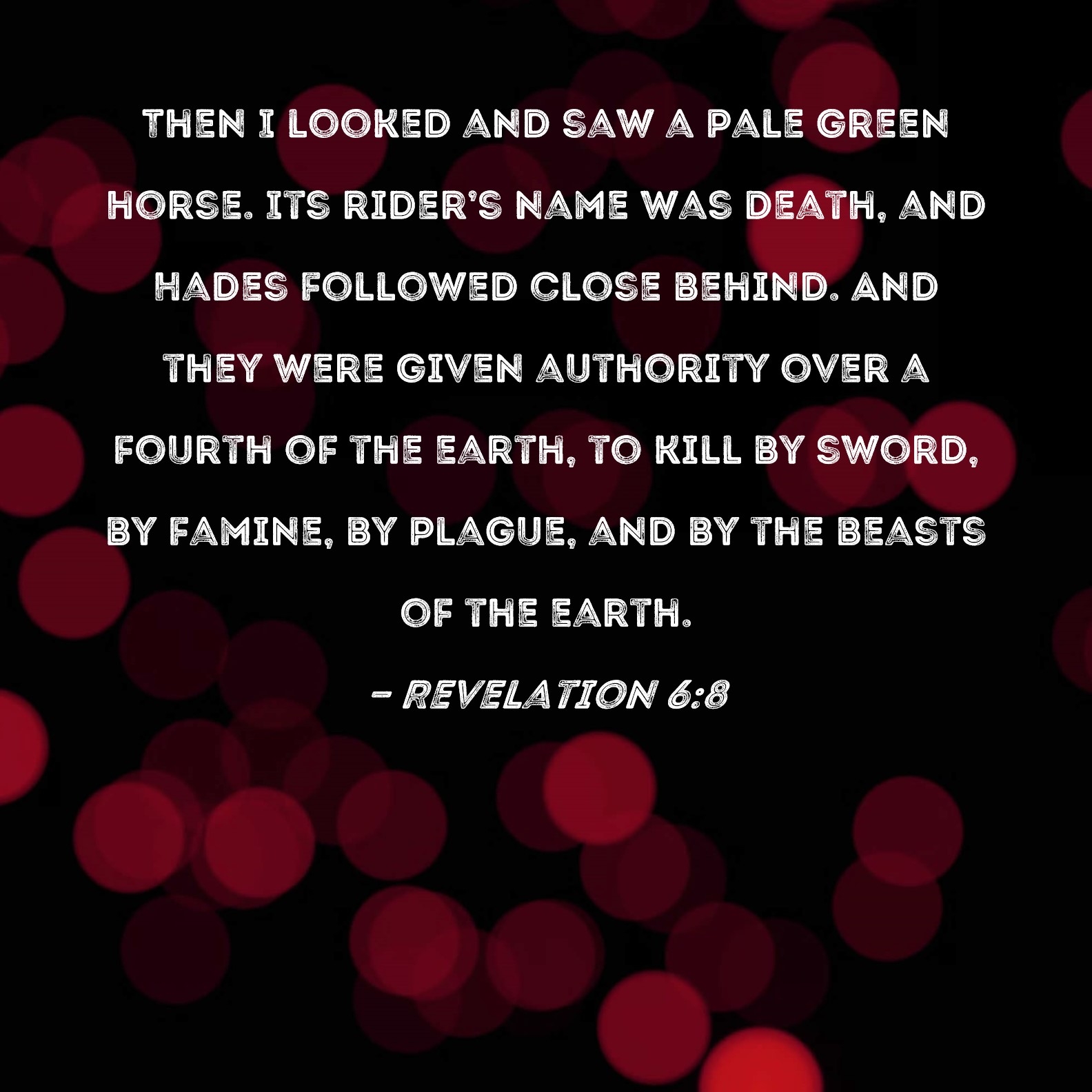 Revelation 6 8 Then I Looked And Saw A Pale Green Horse Its Rider s Name Was Death And Hades Followed Close Behind And They Were Given Authority Over A Fourth Of The Earth 