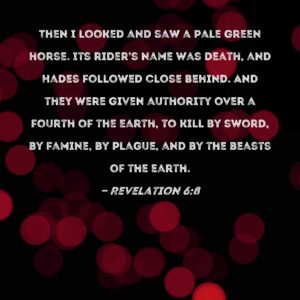 Revelation 6 8 Then I Looked And Saw A Pale Green Horse Its Rider s Name Was Death And Hades Followed Close Behind And They Were Given Authority Over A Fourth Of The Earth