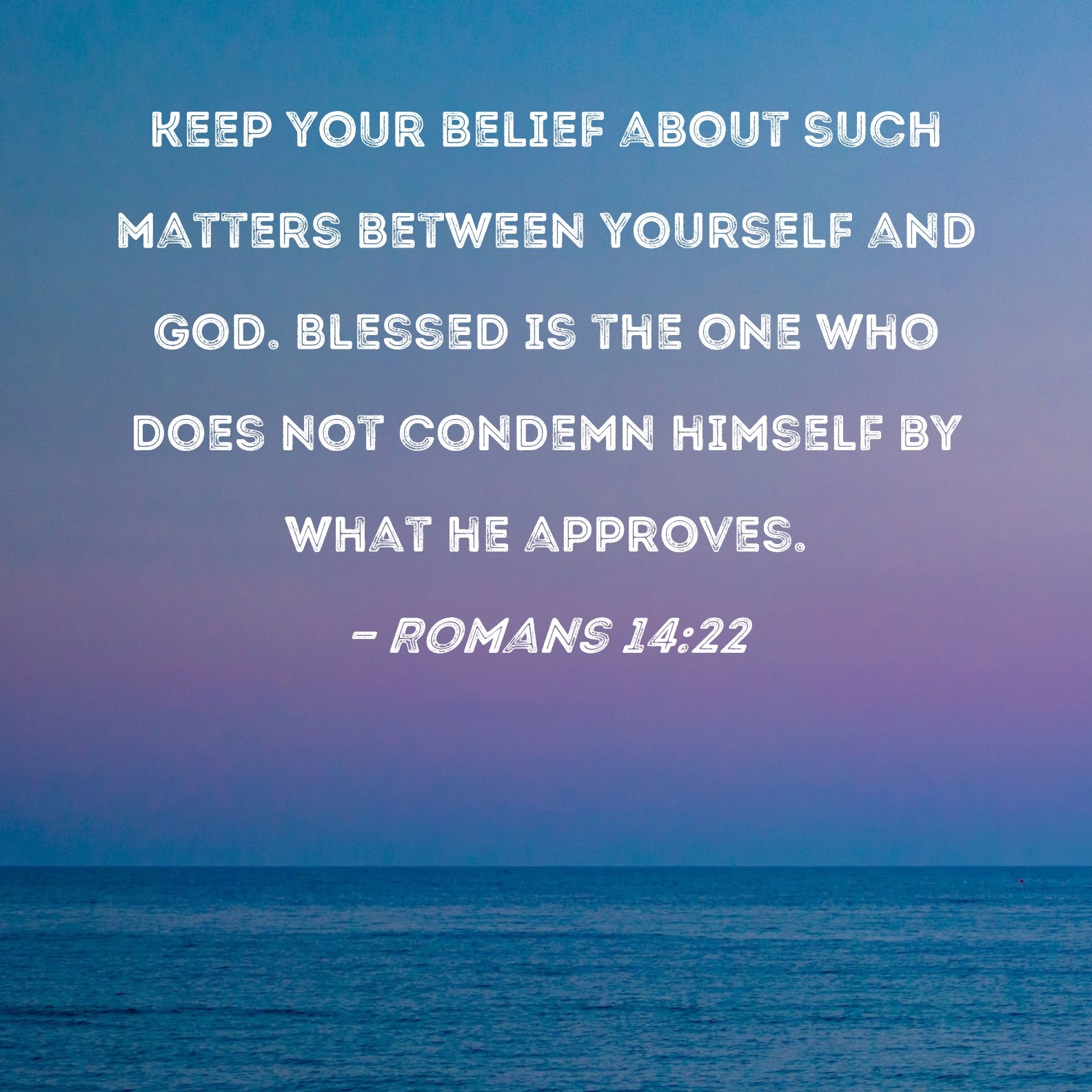 Romans 14 22 Keep Your Belief About Such Matters Between Yourself And God Blessed Is The One Who Does Not Condemn Himself By What He Approves 