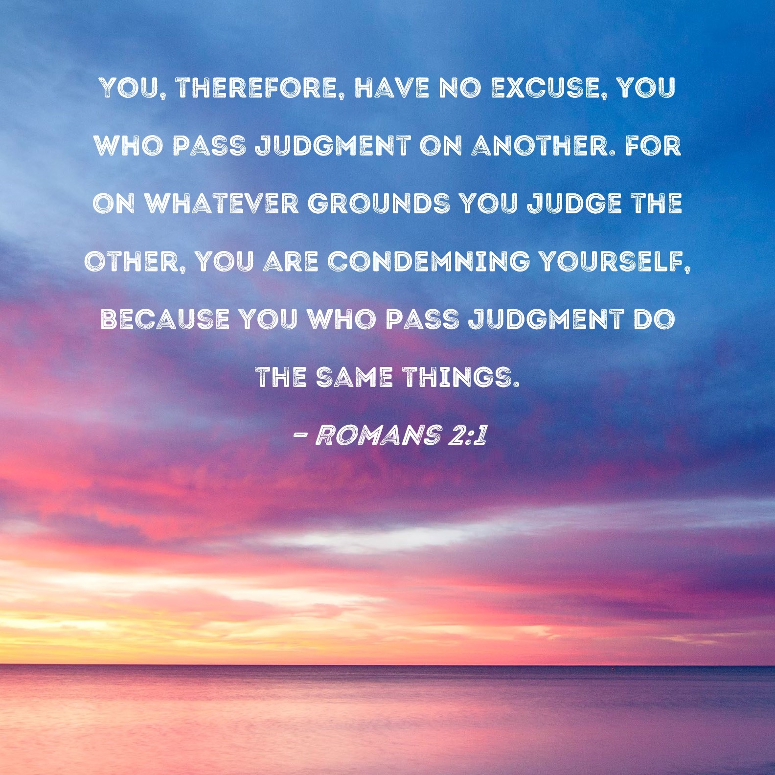 Romans 2 1 You Therefore Have No Excuse You Who Pass Judgment On Another For On Whatever Grounds You Judge The Other You Are Condemning Yourself Because You Who Pass Judgment Do The