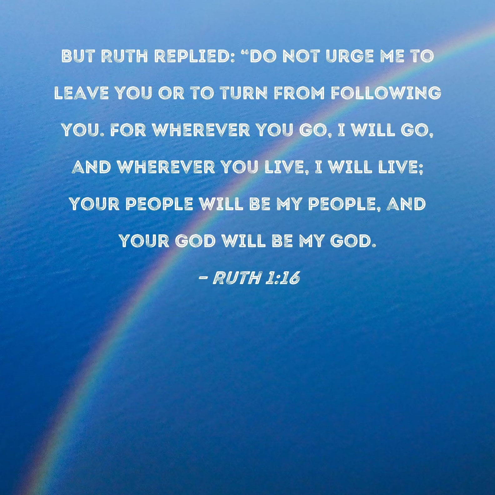 Ruth 1 16 But Ruth Replied Do Not Urge Me To Leave You Or To Turn From Following You For Wherever You Go I Will Go And Wherever You Live I Will Live 