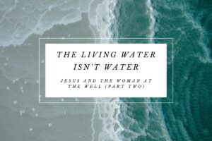 The Living Water Isn t Water Jesus And The Woman At The Well Part Two