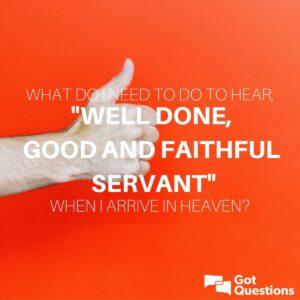 What Do I Need To Do To Hear Well Done Good And Faithful Servant When I Arrive In Heaven GotQuestions